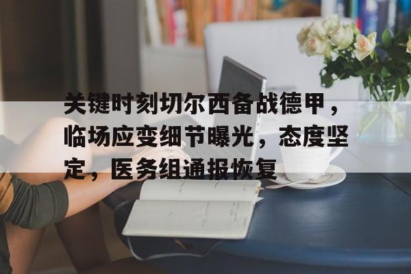 关于关键时刻切尔西备战德甲，临场应变细节曝光，态度坚定，医务组通报恢复的信息-华体会app