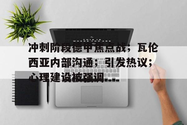 包含冲刺阶段德甲焦点战；瓦伦西亚内部沟通；引发热议；心理建设被强调的词条-华体会app